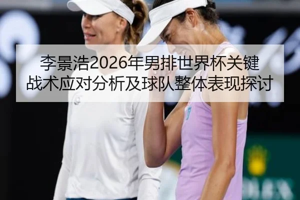 李景浩2026年男排世界杯关键战术应对分析及球队整体表现探讨