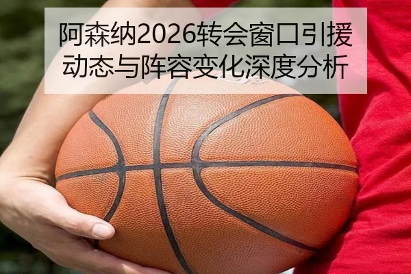 阿森纳2026转会窗口引援动态与阵容变化深度分析