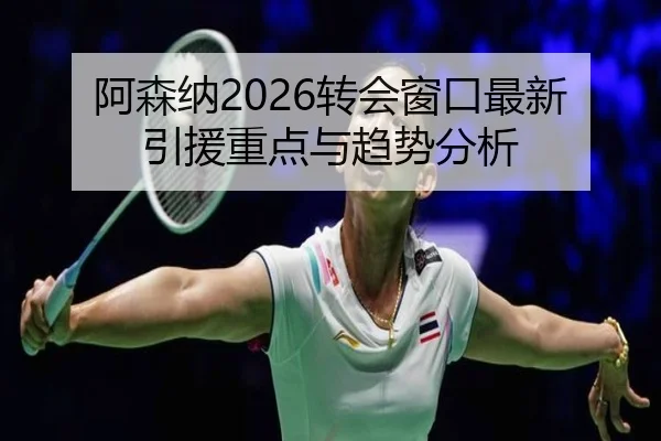 阿森纳2026转会窗口最新引援重点与趋势分析