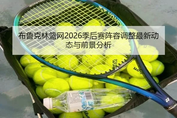 布鲁克林篮网2026季后赛阵容调整最新动态与前景分析