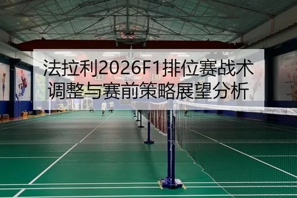 法拉利2026F1排位赛战术调整与赛前策略展望分析