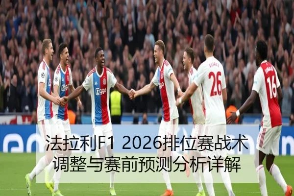 法拉利F1 2026排位赛战术调整与赛前预测分析详解
