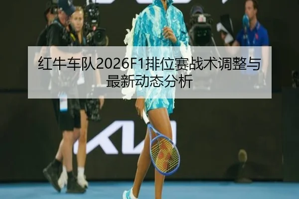 红牛车队2026F1排位赛战术调整与最新动态分析
