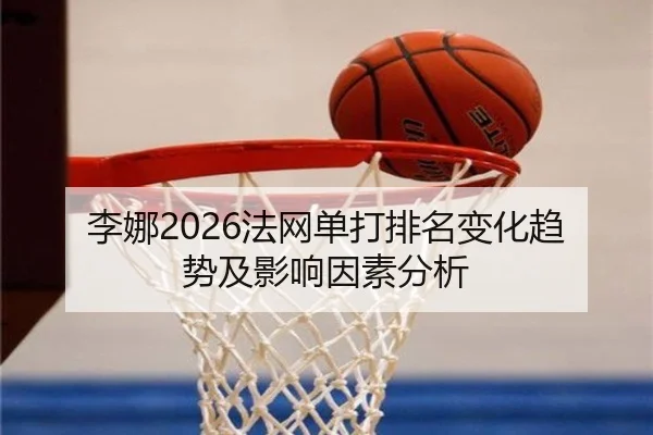 李娜2026法网单打排名变化趋势及影响因素分析