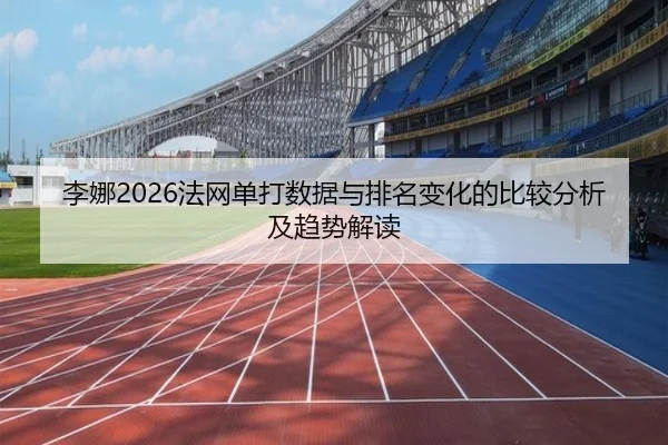 李娜2026法网单打数据与排名变化的比较分析及趋势解读