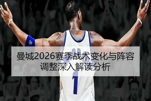 曼城2026赛季战术变化与阵容调整深入解读分析
