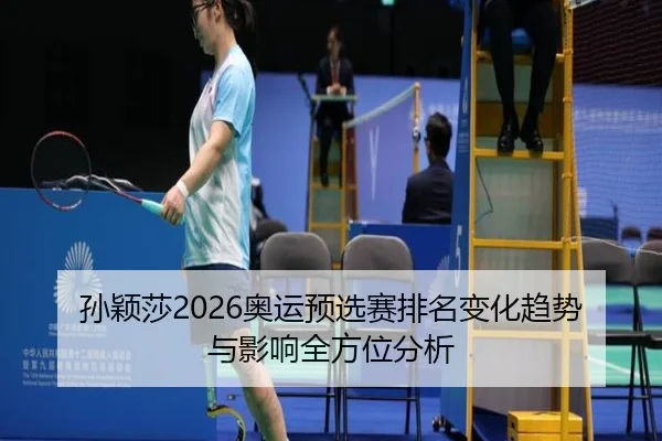 孙颖莎2026奥运预选赛排名变化趋势与影响全方位分析