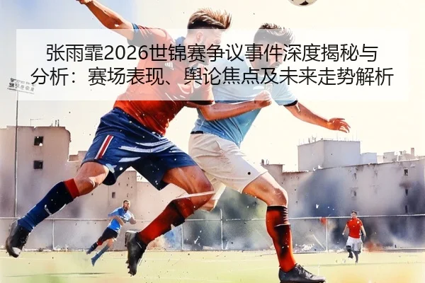 张雨霏2026世锦赛争议事件深度揭秘与分析：赛场表现、舆论焦点及未来走势解析