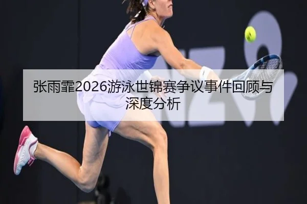 张雨霏2026游泳世锦赛争议事件回顾与深度分析