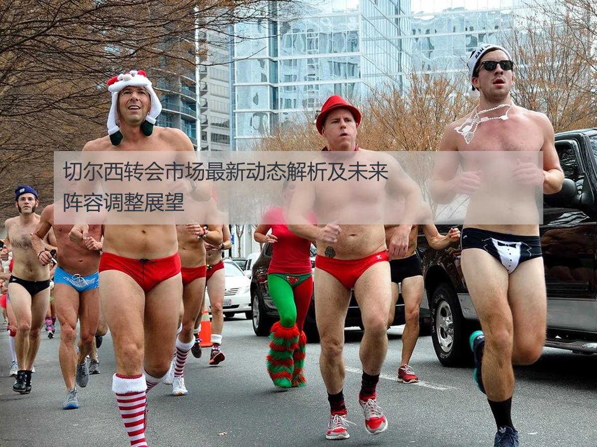 切尔西转会市场最新动态解析及未来阵容调整展望